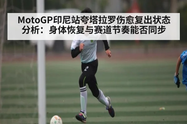 MotoGP印尼站夸塔拉罗伤愈复出状态分析：身体恢复与赛道节奏能否同步